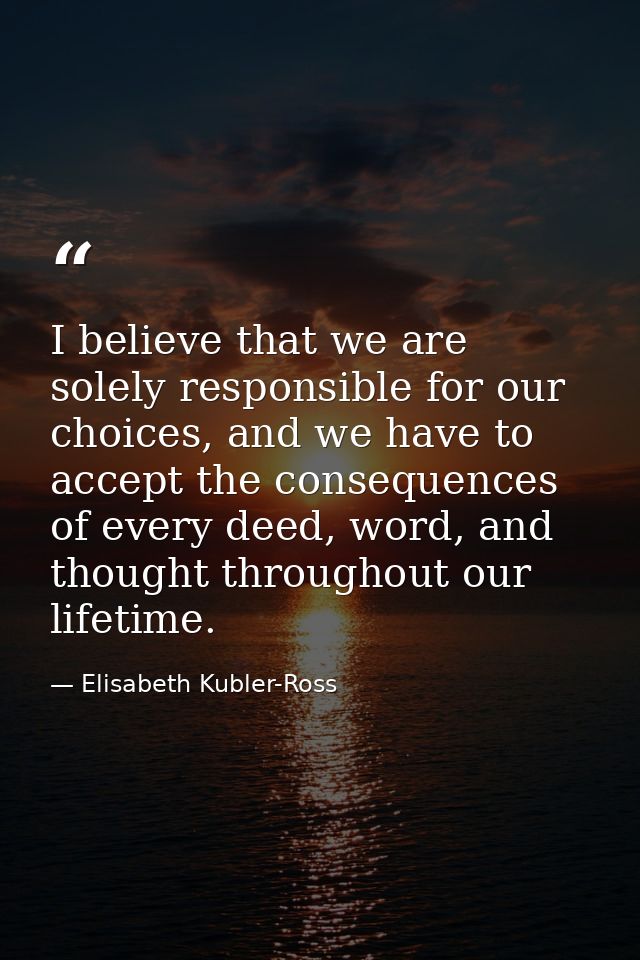 I believe that we are solely responsible for our choices, and we have to accept the consequences of every deed, word, an — Elisabeth Kubler-Ross