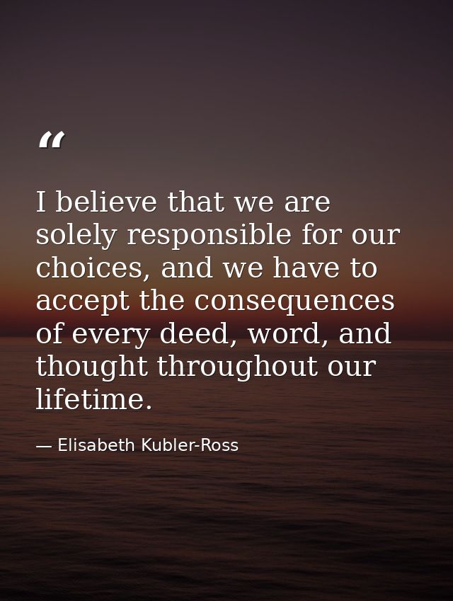I believe that we are solely responsible for our choices, and we have to accept the consequences of every deed, word, an — Elisabeth Kubler-Ross