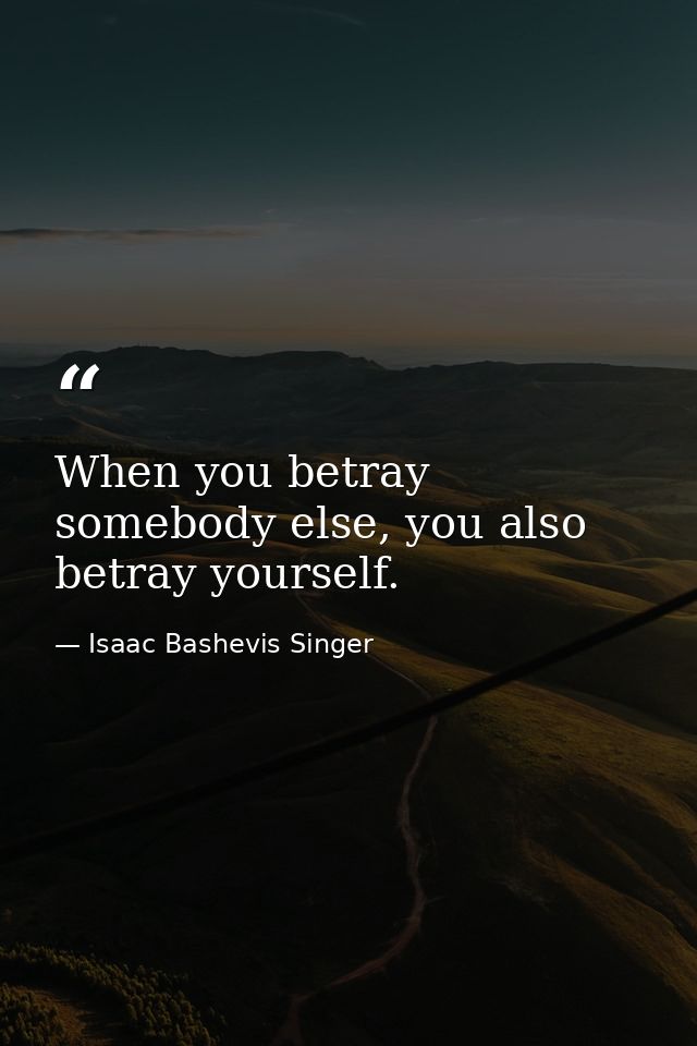 When you betray somebody else, you also betray yourself. — Isaac Bashevis Singer