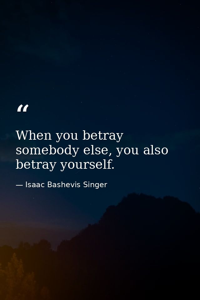 When you betray somebody else, you also betray yourself. — Isaac Bashevis Singer