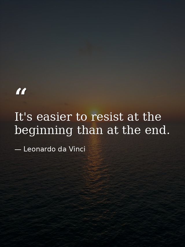 It's easier to resist at the beginning than at the end. — Leonardo da Vinci