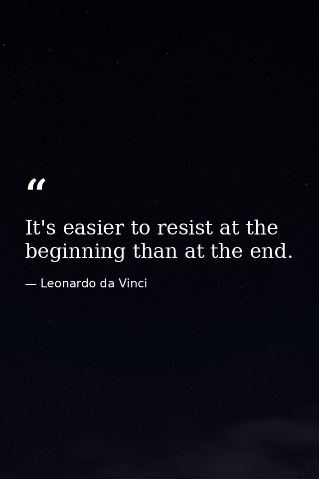 It's easier to resist at the beginning than at the end. — Leonardo da Vinci