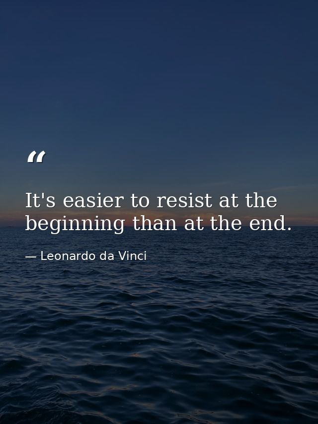 It's easier to resist at the beginning than at the end. — Leonardo da Vinci