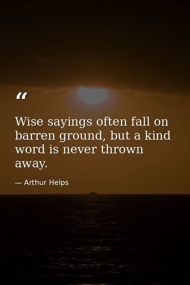 Wise sayings often fall on barren ground, but a kind word is never thrown away. — Arthur Helps