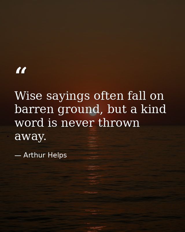 Wise sayings often fall on barren ground, but a kind word is never thrown away. — Arthur Helps