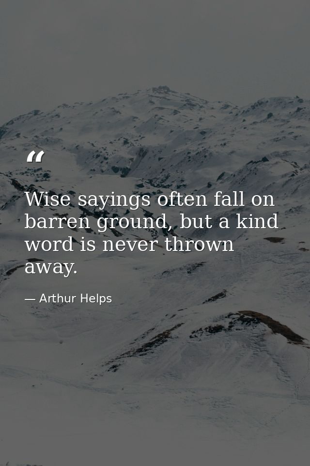 Wise sayings often fall on barren ground, but a kind word is never thrown away. — Arthur Helps