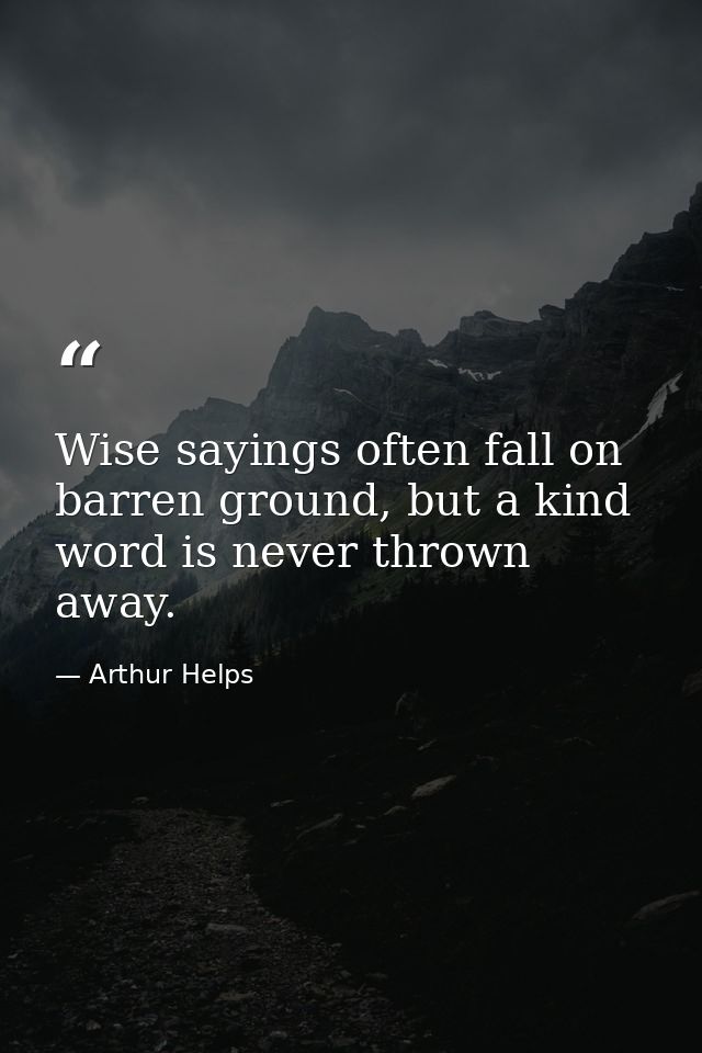 Wise sayings often fall on barren ground, but a kind word is never thrown away. — Arthur Helps