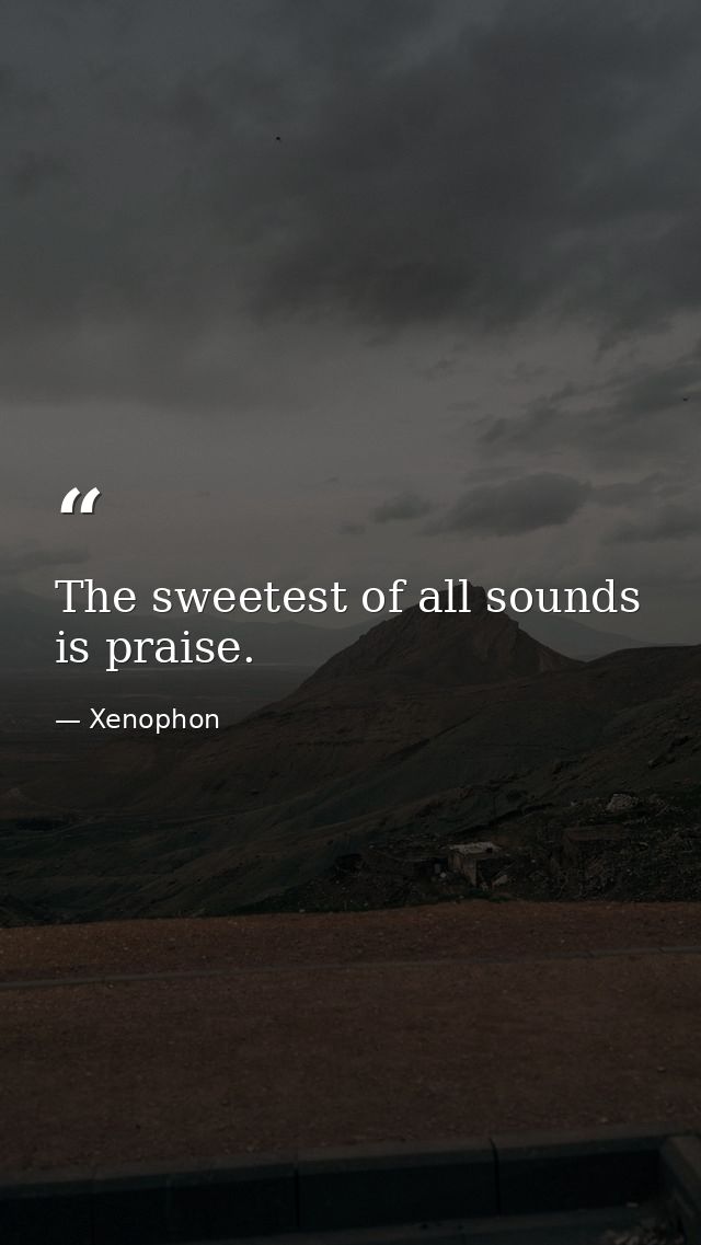 The sweetest of all sounds is praise. — Xenophon