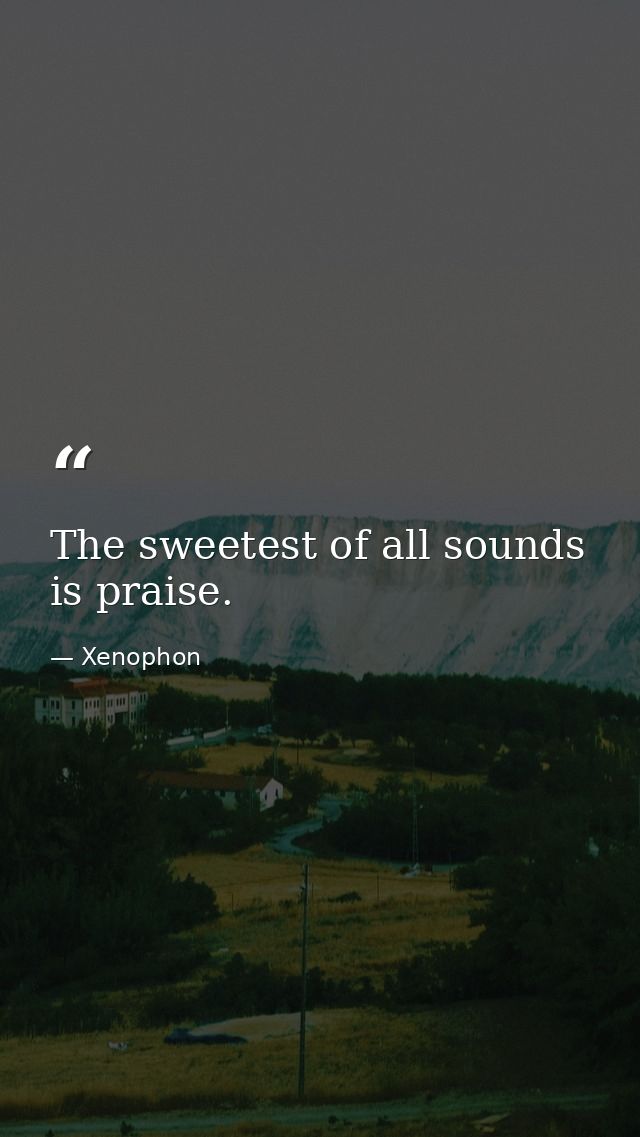 The sweetest of all sounds is praise. — Xenophon