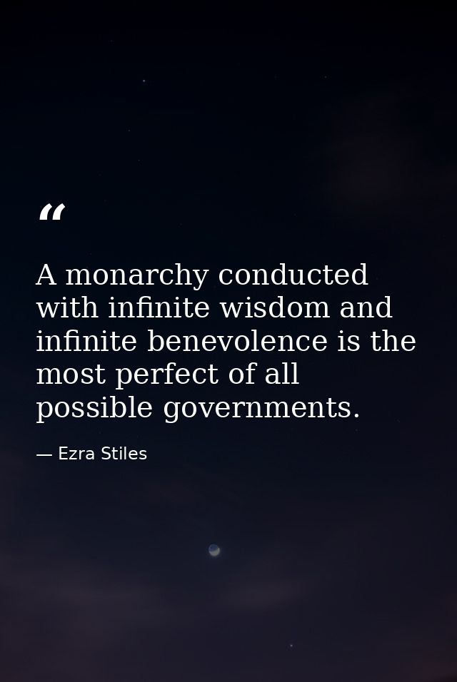 A monarchy conducted with infinite wisdom and infinite benevolence is the most perfect of all possible governments. — Ezra Stiles