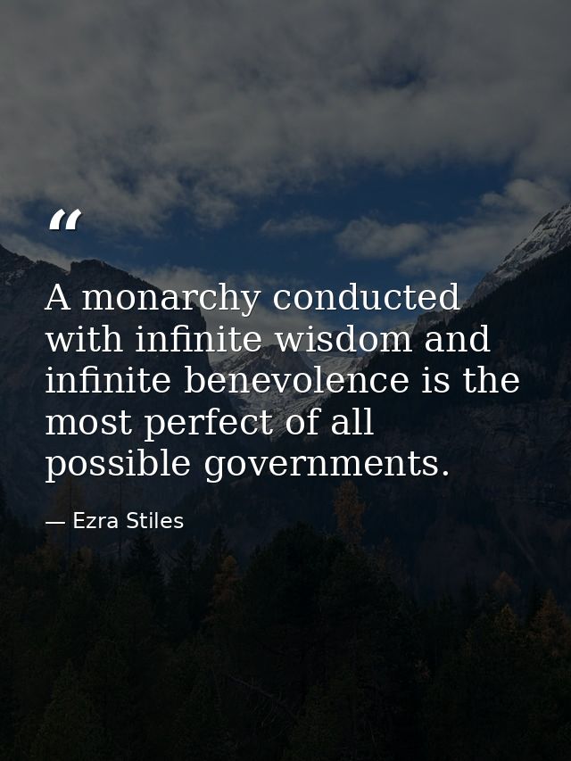 A monarchy conducted with infinite wisdom and infinite benevolence is the most perfect of all possible governments. — Ezra Stiles