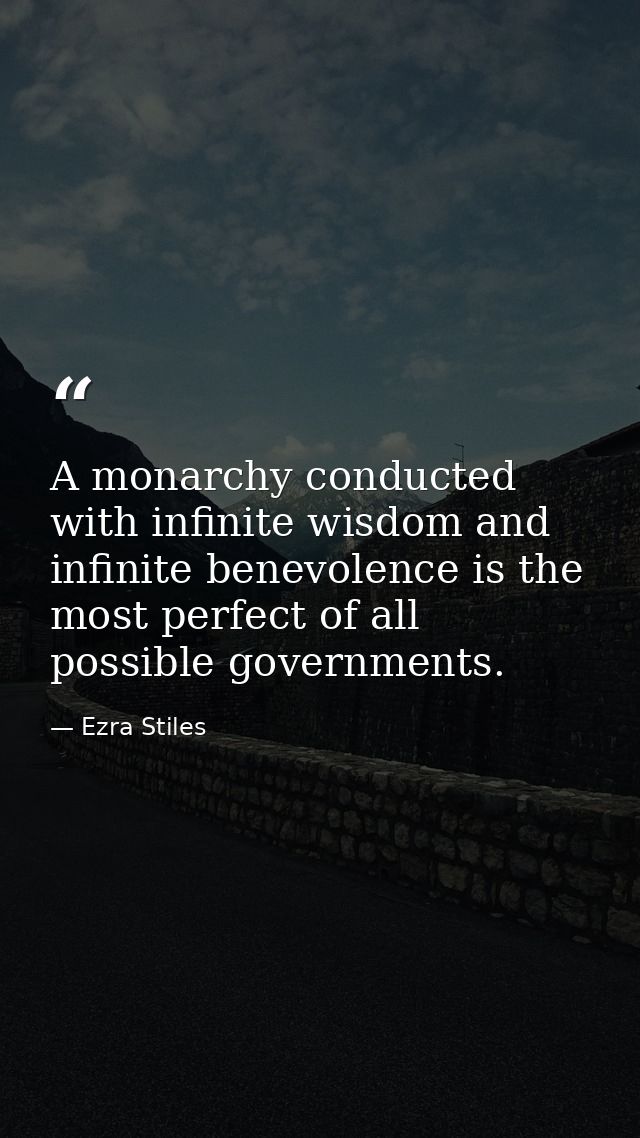 A monarchy conducted with infinite wisdom and infinite benevolence is the most perfect of all possible governments. — Ezra Stiles