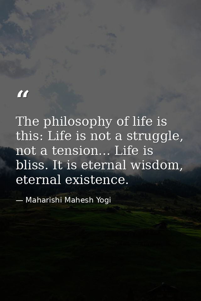 The philosophy of life is this: Life is not a struggle, not a tension... Life is bliss. It is eternal wisdom, eternal ex — Maharishi Mahesh Yogi