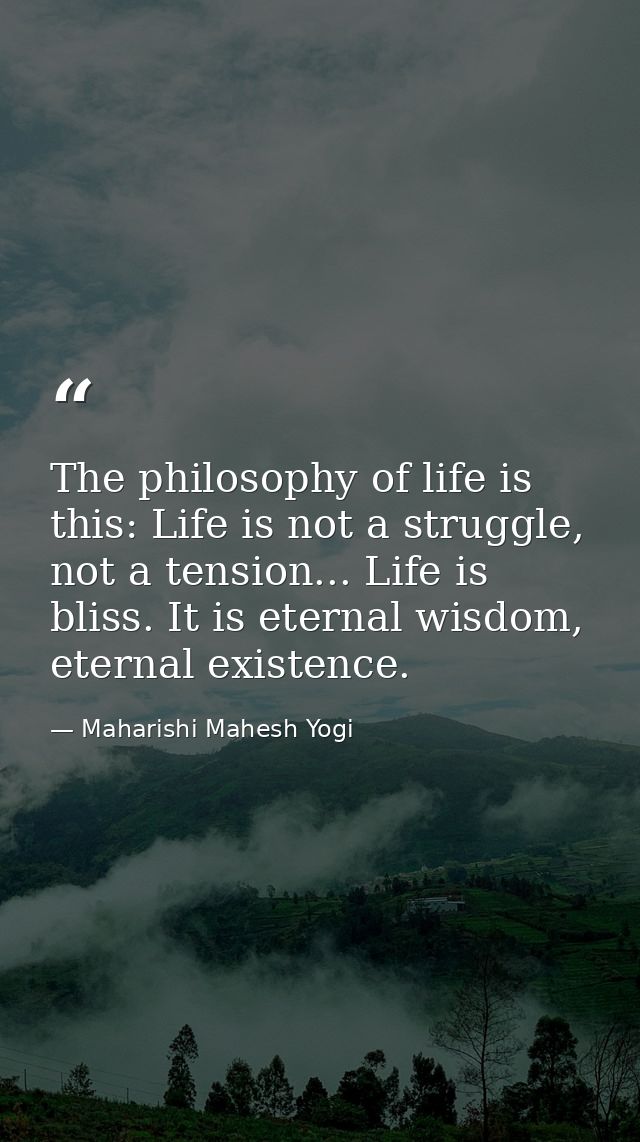 The philosophy of life is this: Life is not a struggle, not a tension... Life is bliss. It is eternal wisdom, eternal ex — Maharishi Mahesh Yogi