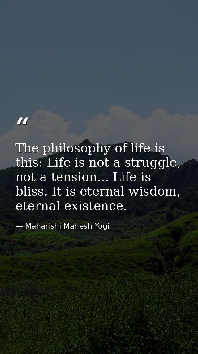 The philosophy of life is this: Life is not a struggle, not a tension... Life is bliss. It is eternal wisdom, eternal ex — Maharishi Mahesh Yogi