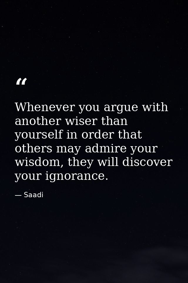Whenever you argue with another wiser than yourself in order that others may admire your wisdom, they will discover your — Saadi