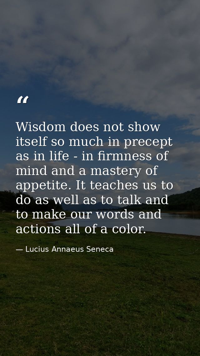 Wisdom does not show itself so much in precept as in life - in firmness of mind and a mastery of appetite. It teaches us — Lucius Annaeus Seneca