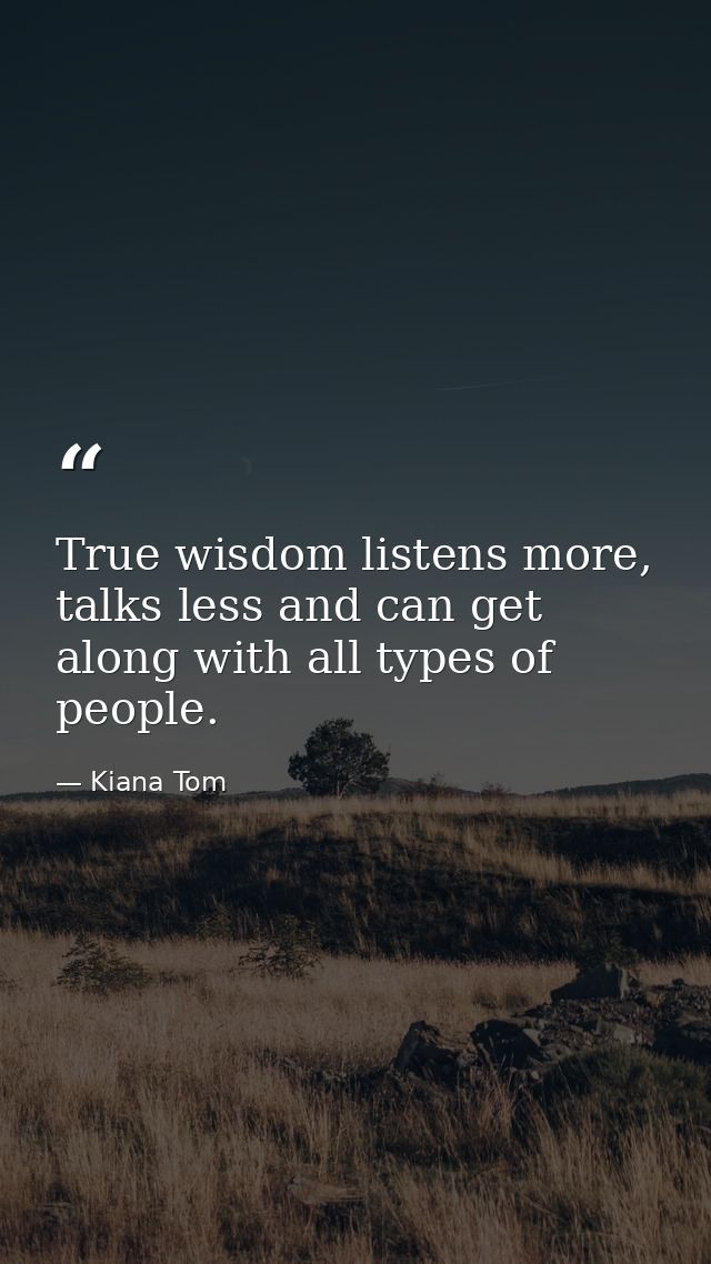 True wisdom listens more, talks less and can get along with all types of people. — Kiana Tom
