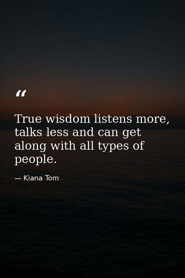 True wisdom listens more, talks less and can get along with all types of people. — Kiana Tom