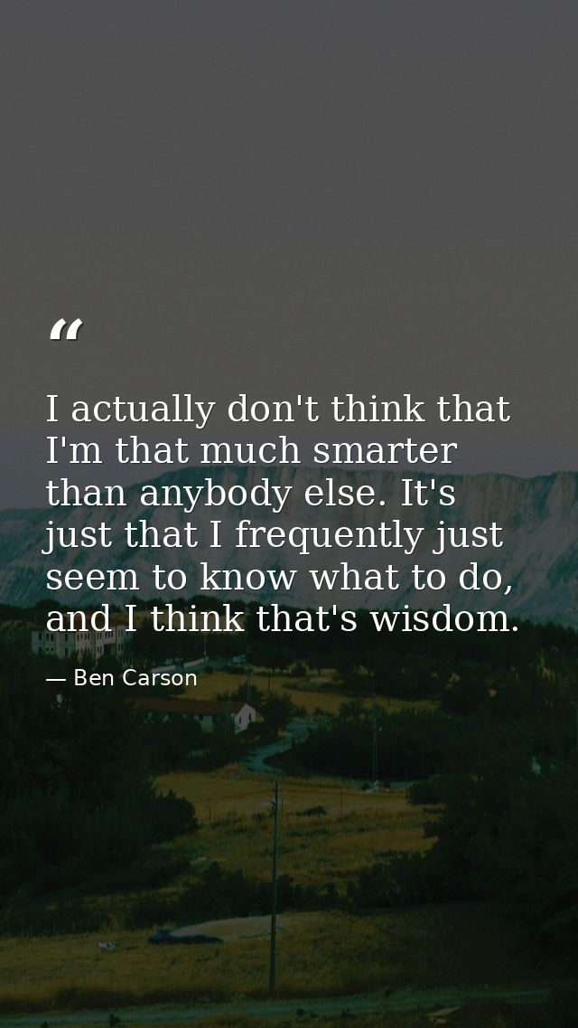 I actually don't think that I'm that much smarter than anybody else. It's just that I frequently just seem to know what  — Ben Carson