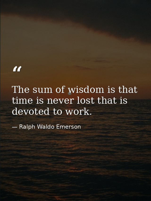 The sum of wisdom is that time is never lost that is devoted to work. — Ralph Waldo Emerson