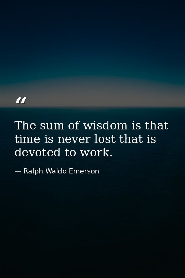 The sum of wisdom is that time is never lost that is devoted to work. — Ralph Waldo Emerson