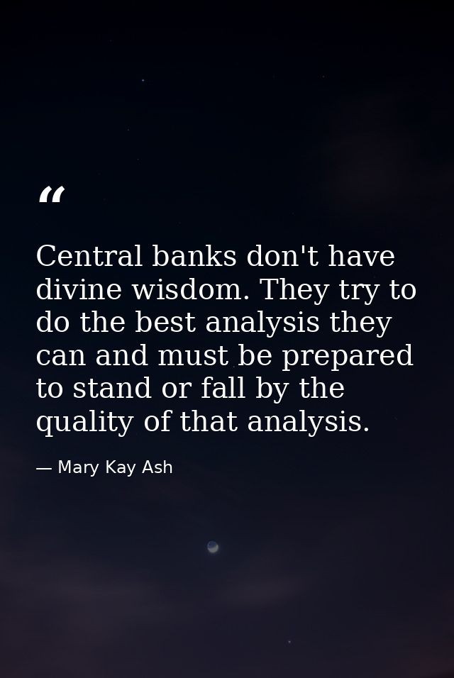 Central banks don't have divine wisdom. They try to do the best analysis they can and must be prepared to stand or fall  — Mary Kay Ash