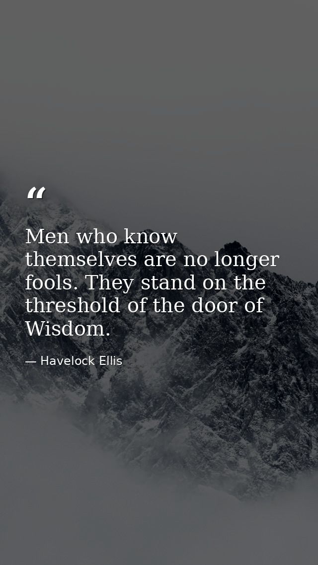 Men who know themselves are no longer fools. They stand on the threshold of the door of Wisdom. — Havelock Ellis