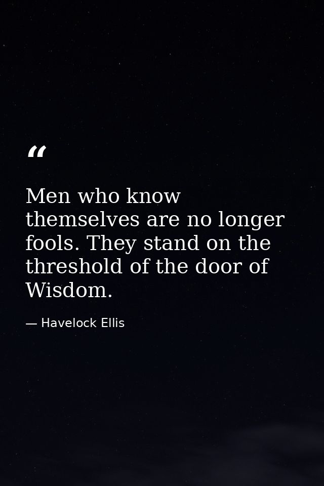 Men who know themselves are no longer fools. They stand on the threshold of the door of Wisdom. — Havelock Ellis