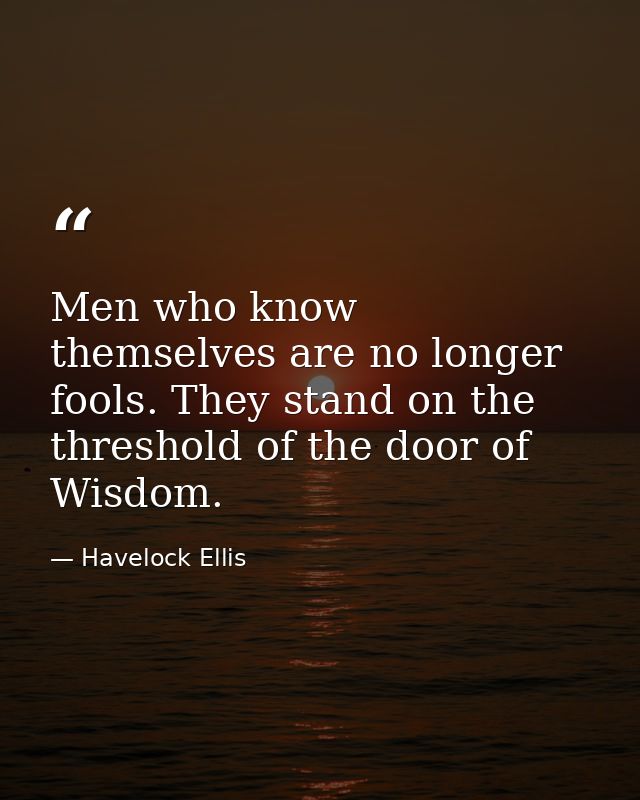 Men who know themselves are no longer fools. They stand on the threshold of the door of Wisdom. — Havelock Ellis