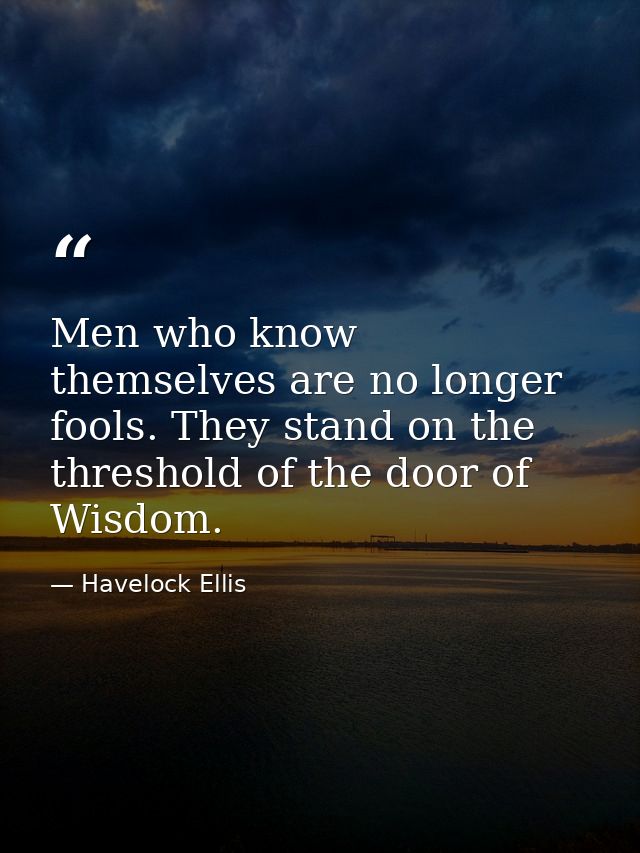 Men who know themselves are no longer fools. They stand on the threshold of the door of Wisdom. — Havelock Ellis