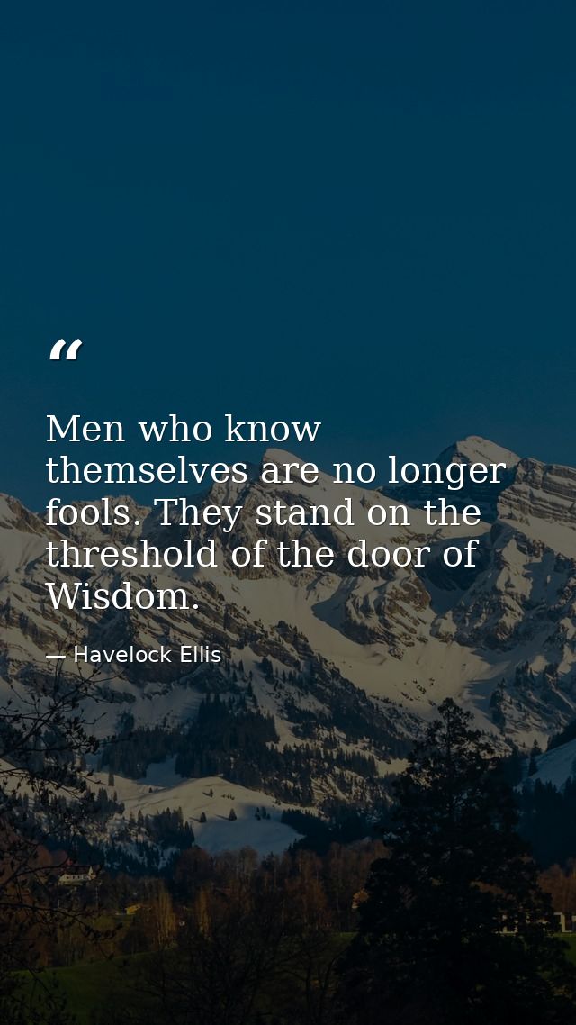 Men who know themselves are no longer fools. They stand on the threshold of the door of Wisdom. — Havelock Ellis