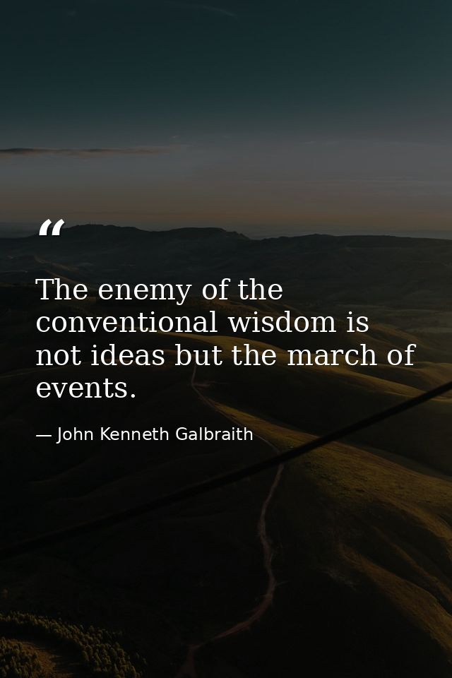 The enemy of the conventional wisdom is not ideas but the march of events. — John Kenneth Galbraith