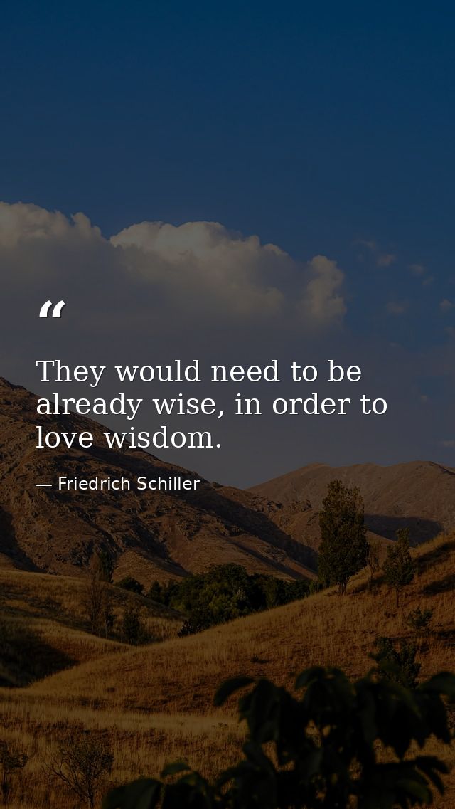 They would need to be already wise, in order to love wisdom. — Friedrich Schiller