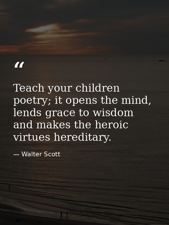 Teach your children poetry; it opens the mind, lends grace to wisdom and makes the heroic virtues hereditary. — Walter Scott