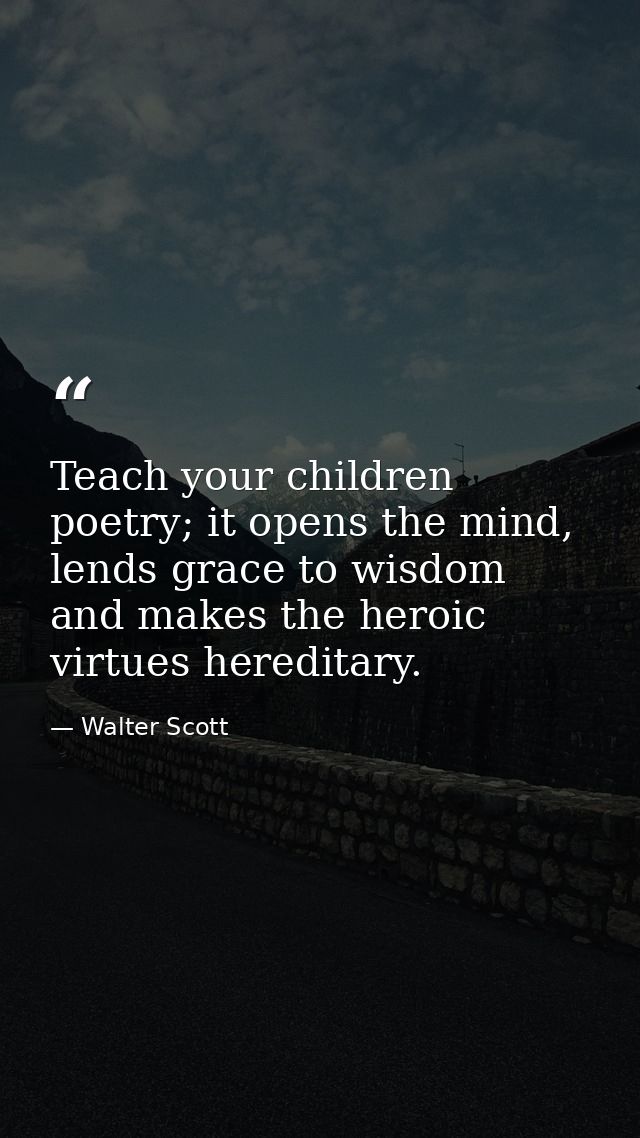 Teach your children poetry; it opens the mind, lends grace to wisdom and makes the heroic virtues hereditary. — Walter Scott