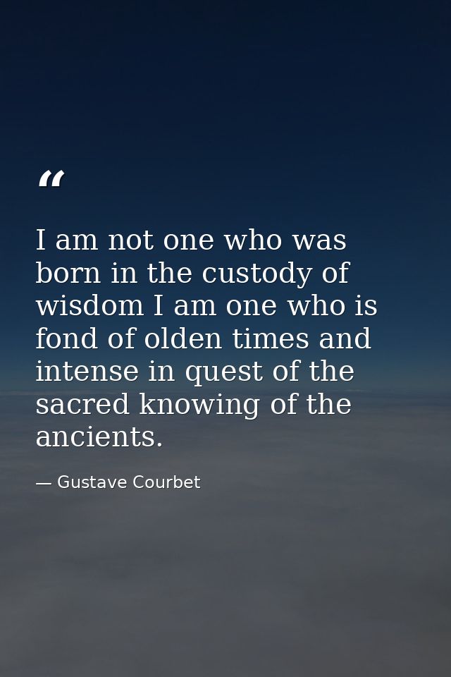 I am not one who was born in the custody of wisdom I am one who is fond of olden times and intense in quest of the sacre — Gustave Courbet