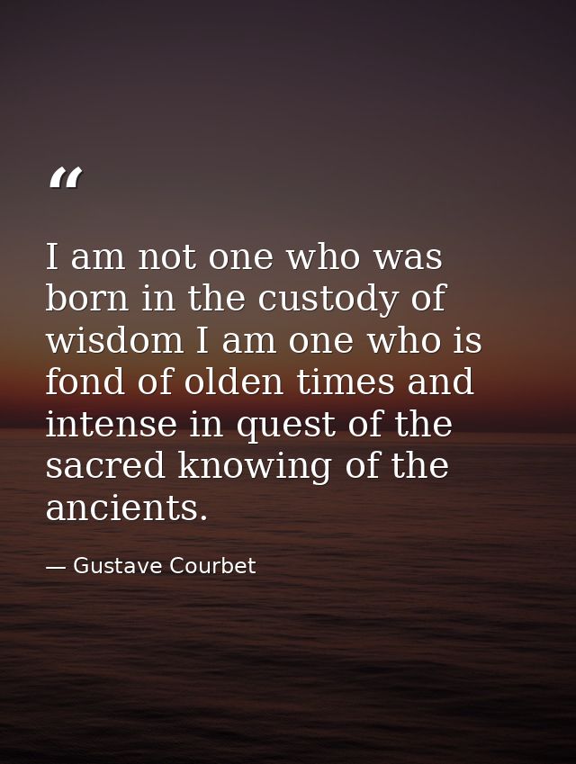 I am not one who was born in the custody of wisdom I am one who is fond of olden times and intense in quest of the sacre — Gustave Courbet