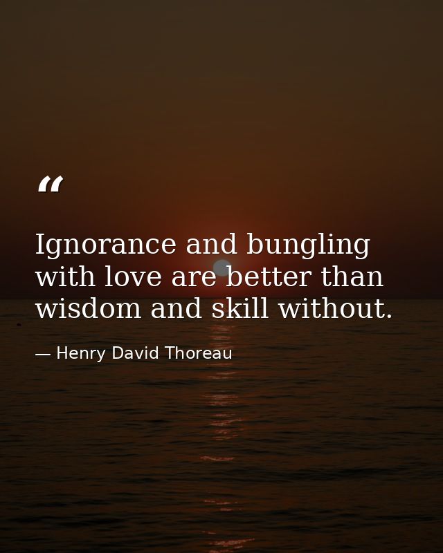 Ignorance and bungling with love are better than wisdom and skill without. — Henry David Thoreau