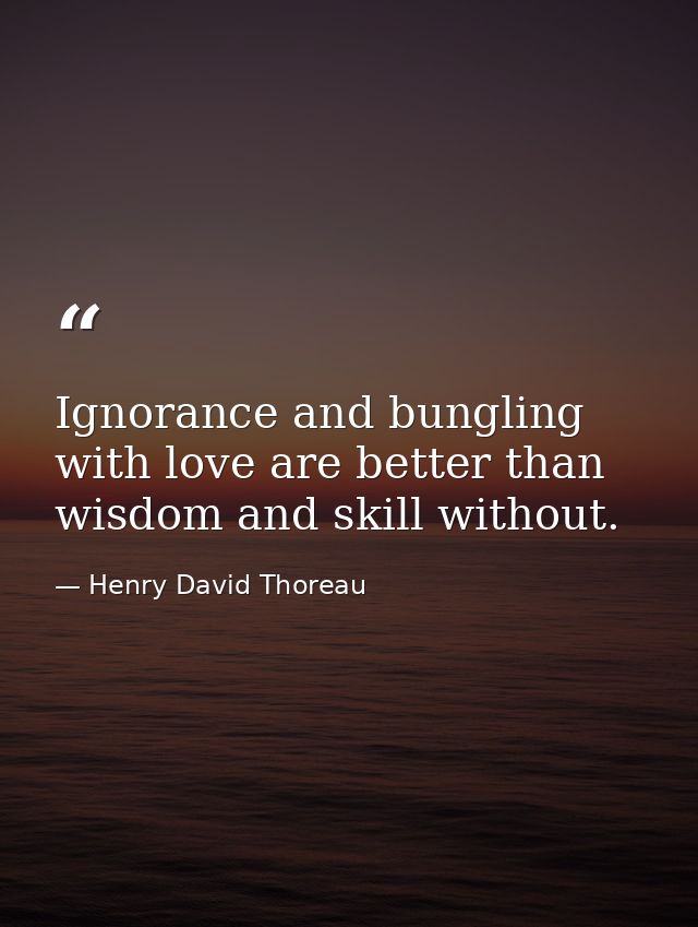 Ignorance and bungling with love are better than wisdom and skill without. — Henry David Thoreau