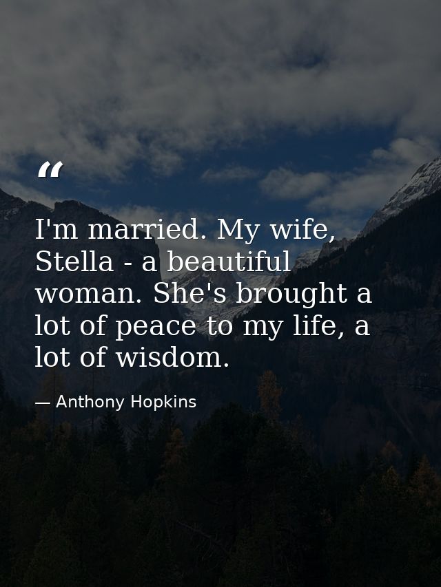 I'm married. My wife, Stella - a beautiful woman. She's brought a lot of peace to my life, a lot of wisdom. — Anthony Hopkins