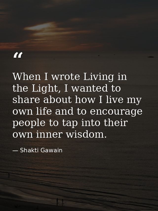 When I wrote Living in the Light, I wanted to share about how I live my own life and to encourage people to tap into the — Shakti Gawain