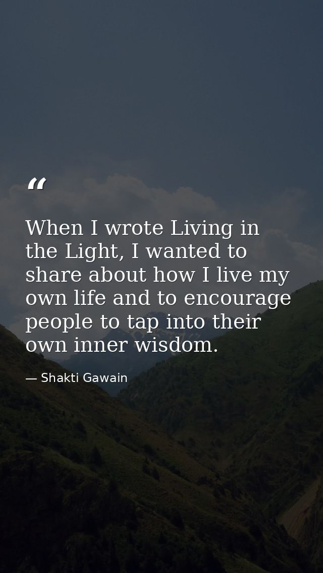When I wrote Living in the Light, I wanted to share about how I live my own life and to encourage people to tap into the — Shakti Gawain