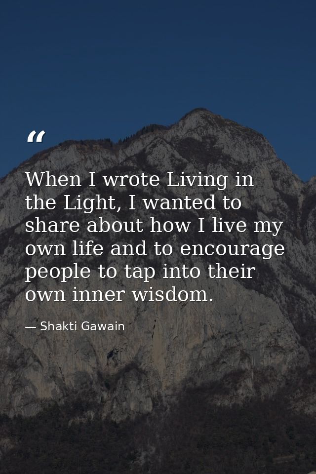 When I wrote Living in the Light, I wanted to share about how I live my own life and to encourage people to tap into the — Shakti Gawain