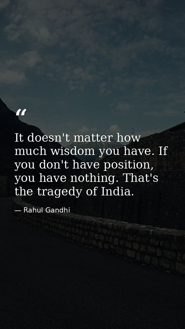It doesn't matter how much wisdom you have. If you don't have position, you have nothing. That's the tragedy of India. — Rahul Gandhi