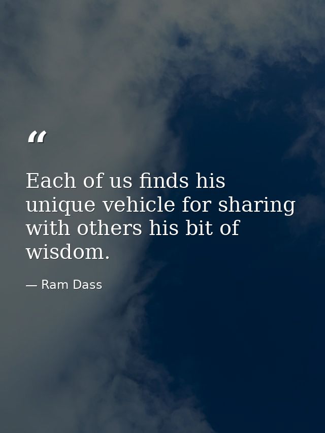 Each of us finds his unique vehicle for sharing with others his bit of wisdom. — Ram Dass