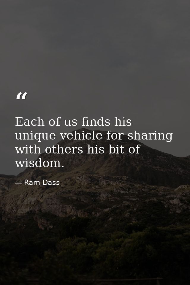 Each of us finds his unique vehicle for sharing with others his bit of wisdom. — Ram Dass