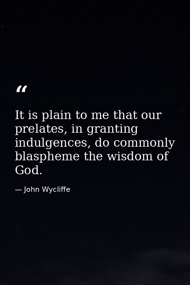 It is plain to me that our prelates, in granting indulgences, do commonly blaspheme the wisdom of God. — John Wycliffe