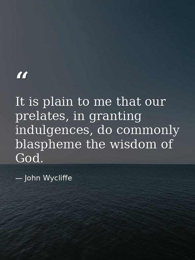 It is plain to me that our prelates, in granting indulgences, do commonly blaspheme the wisdom of God. — John Wycliffe
