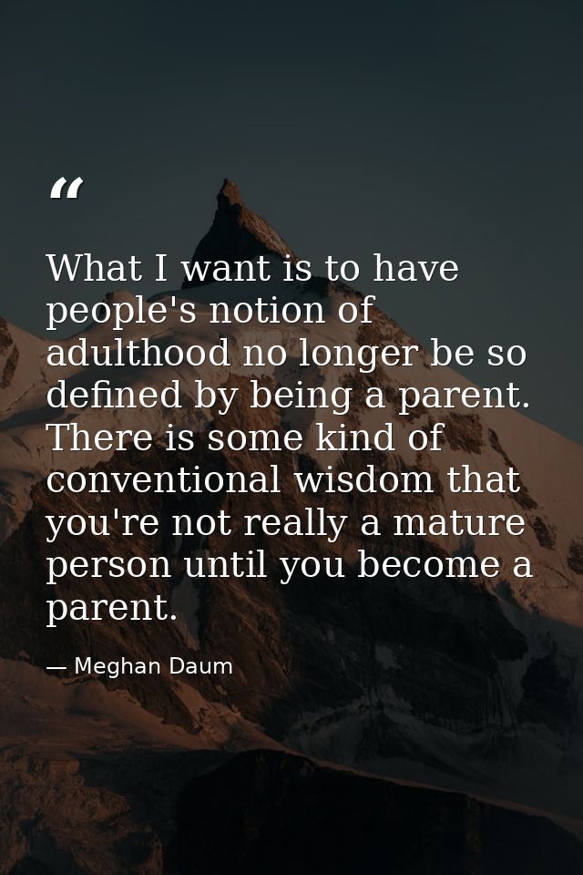 What I want is to have people's notion of adulthood no longer be so defined by being a parent. There is some kind of con — Meghan Daum